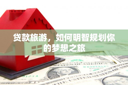 利辛贷款旅游，如何明智规划你的梦想之旅