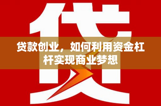利辛贷款创业，如何利用资金杠杆实现商业梦想