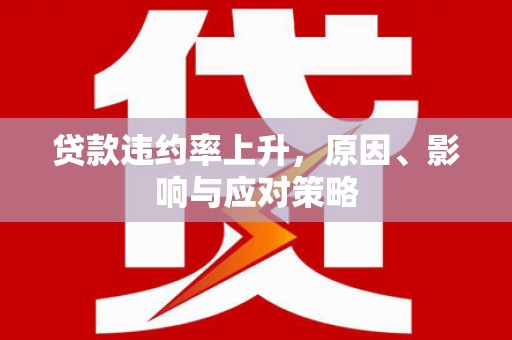 利辛贷款违约率上升，原因、影响与应对策略