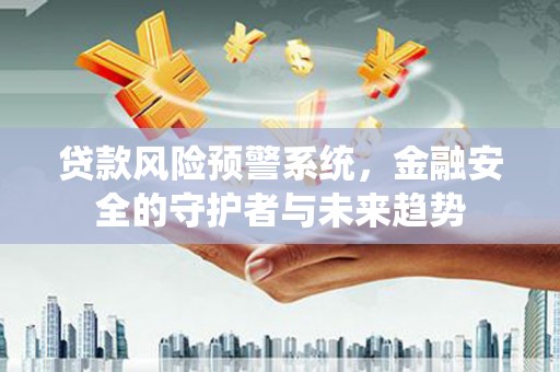 利辛贷款风险预警系统，金融安全的守护者与未来趋势