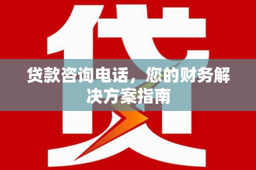 利辛贷款咨询电话，您的财务解决方案指南