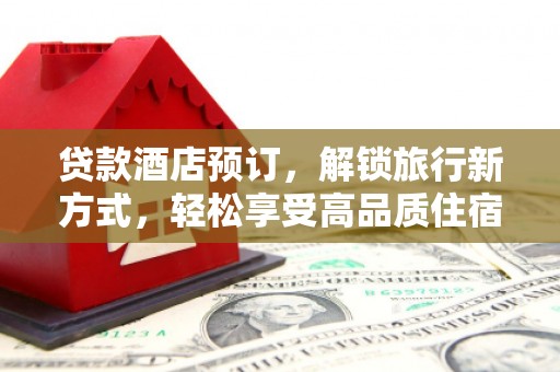 利辛贷款酒店预订，解锁旅行新方式，轻松享受高品质住宿