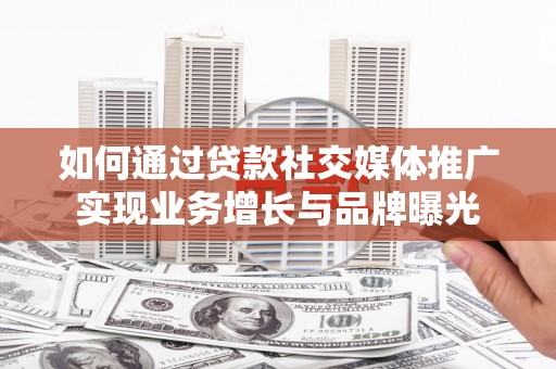 利辛如何通过贷款社交媒体推广实现业务增长与品牌曝光