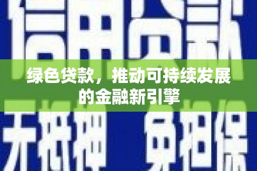 利辛绿色贷款，推动可持续发展的金融新引擎