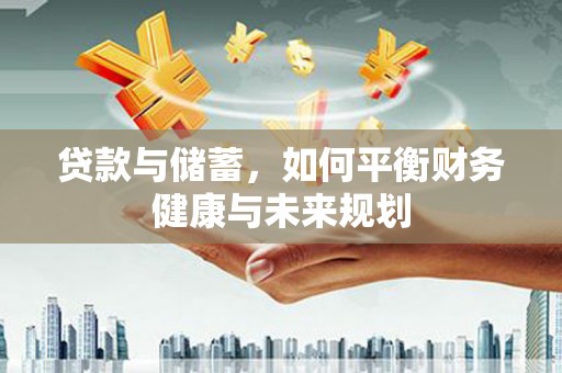 利辛贷款与储蓄，如何平衡财务健康与未来规划