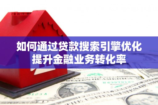 利辛如何通过贷款搜索引擎优化提升金融业务转化率