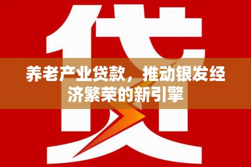 利辛养老产业贷款，推动银发经济繁荣的新引擎