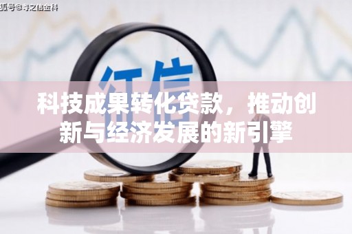 利辛科技成果转化贷款，推动创新与经济发展的新引擎