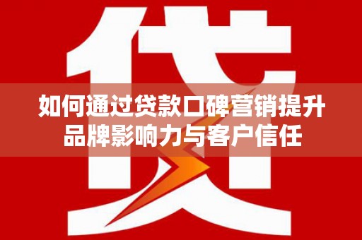利辛如何通过贷款口碑营销提升品牌影响力与客户信任