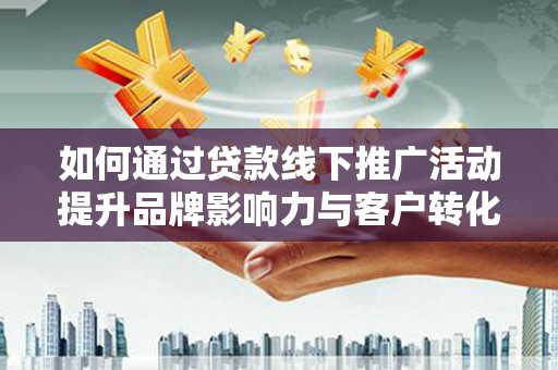 利辛如何通过贷款线下推广活动提升品牌影响力与客户转化率