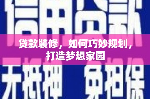 利辛贷款装修，如何巧妙规划，打造梦想家园