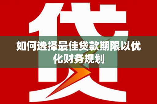 利辛如何选择最佳贷款期限以优化财务规划