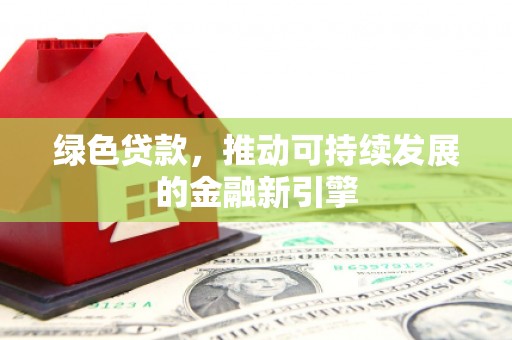 利辛绿色贷款，推动可持续发展的金融新引擎
