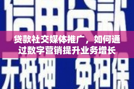利辛贷款社交媒体推广，如何通过数字营销提升业务增长
