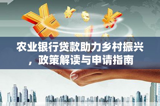 利辛农业银行贷款助力乡村振兴，政策解读与申请指南