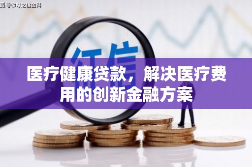 利辛医疗健康贷款，解决医疗费用的创新金融方案
