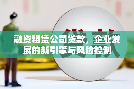 利辛融资租赁公司贷款，企业发展的新引擎与风险控制