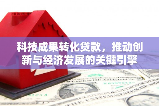 利辛科技成果转化贷款，推动创新与经济发展的关键引擎