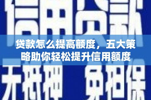 利辛贷款怎么提高额度，五大策略助你轻松提升信用额度