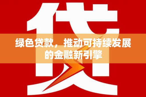 利辛绿色贷款，推动可持续发展的金融新引擎