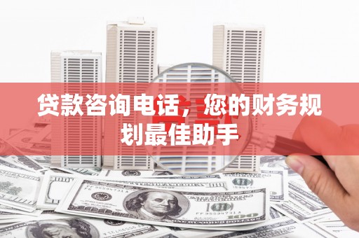 利辛贷款咨询电话，您的财务规划最佳助手