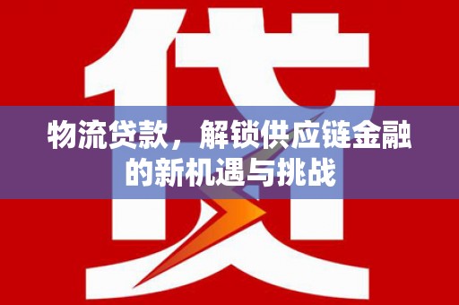 利辛物流贷款，解锁供应链金融的新机遇与挑战