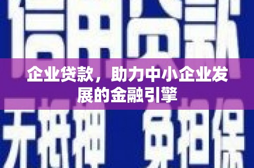 利辛企业贷款，助力中小企业发展的金融引擎