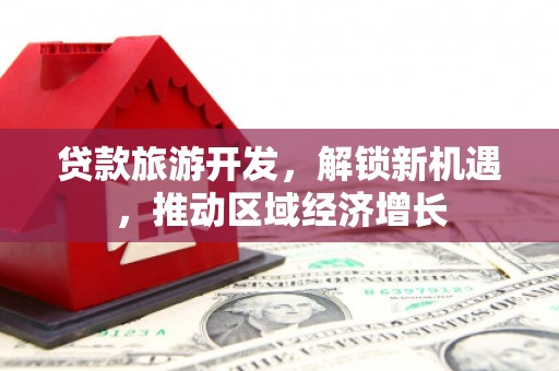 利辛贷款旅游开发，解锁新机遇，推动区域经济增长