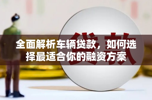 利辛全面解析车辆贷款，如何选择最适合你的融资方案