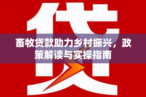 利辛畜牧贷款助力乡村振兴，政策解读与实操指南