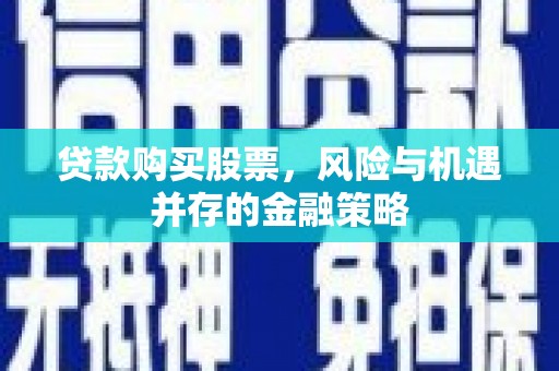 利辛贷款购买股票，风险与机遇并存的金融策略