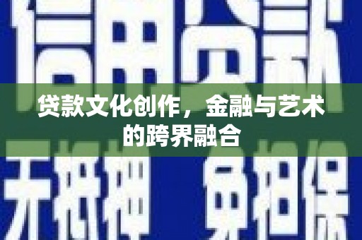 利辛贷款文化创作，金融与艺术的跨界融合