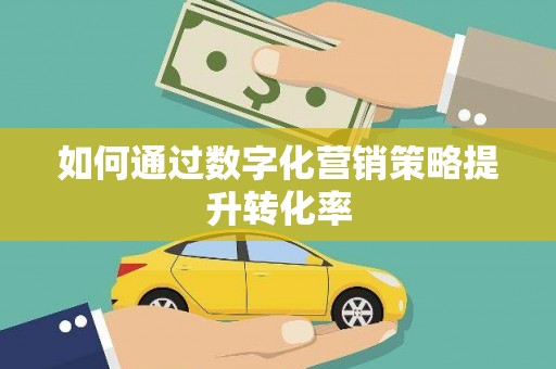 利辛如何通过数字化营销策略提升转化率