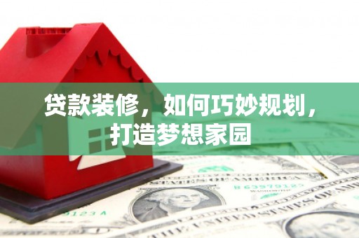 利辛贷款装修，如何巧妙规划，打造梦想家园