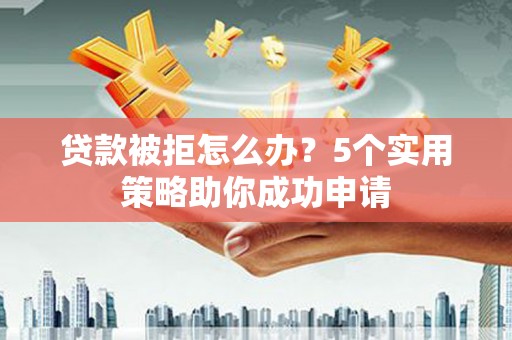 利辛贷款被拒怎么办？5个实用策略助你成功申请