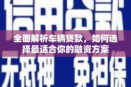 利辛全面解析车辆贷款，如何选择最适合你的融资方案