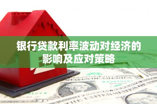 利辛银行贷款利率波动对经济的影响及应对策略