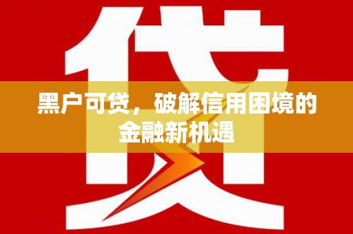 利辛黑户可贷，破解信用困境的金融新机遇