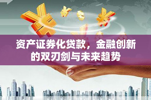 利辛资产证券化贷款，金融创新的双刃剑与未来趋势