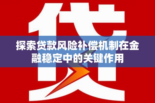 利辛探索贷款风险补偿机制在金融稳定中的关键作用