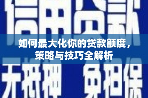 利辛如何最大化你的贷款额度，策略与技巧全解析