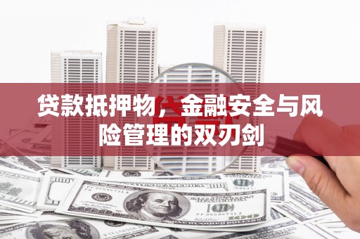 利辛贷款抵押物，金融安全与风险管理的双刃剑