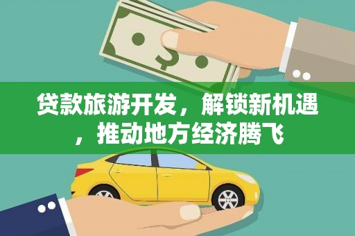 利辛贷款旅游开发，解锁新机遇，推动地方经济腾飞