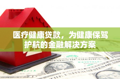 利辛医疗健康贷款，为健康保驾护航的金融解决方案
