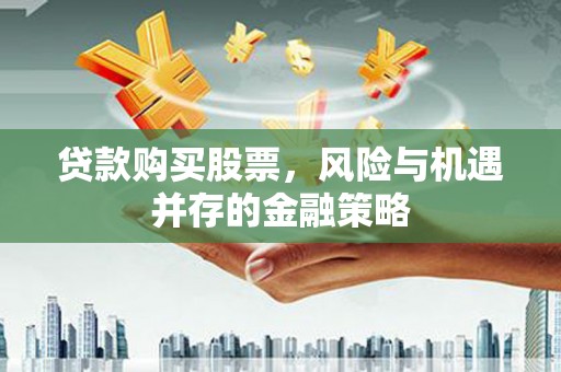 利辛贷款购买股票，风险与机遇并存的金融策略