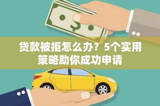 利辛贷款被拒怎么办？5个实用策略助你成功申请
