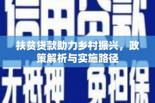 利辛扶贫贷款助力乡村振兴，政策解析与实施路径