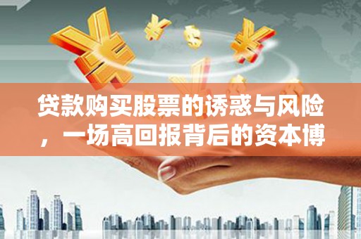 利辛贷款购买股票的诱惑与风险，一场高回报背后的资本博弈