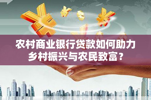利辛农村商业银行贷款如何助力乡村振兴与农民致富？