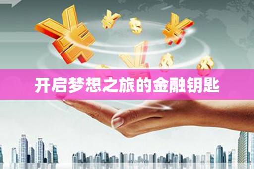 利辛开启梦想之旅的金融钥匙